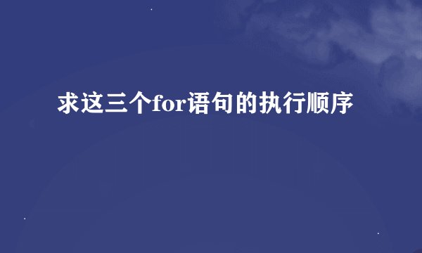 求这三个for语句的执行顺序