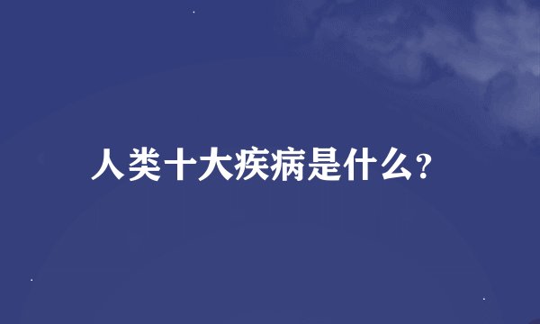 人类十大疾病是什么？