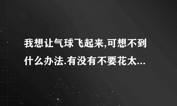 我想让气球飞起来,可想不到什么办法.有没有不要花太多钱.把氧气打到气球里,飞起来...谢谢!