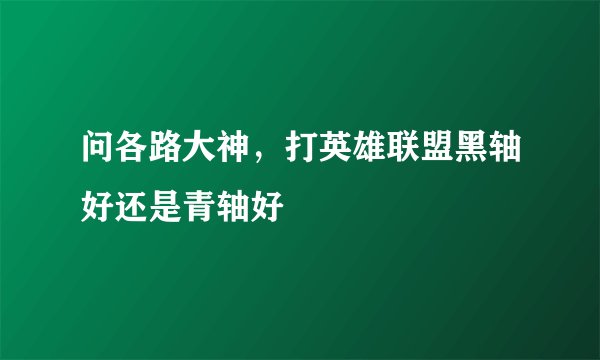 问各路大神，打英雄联盟黑轴好还是青轴好