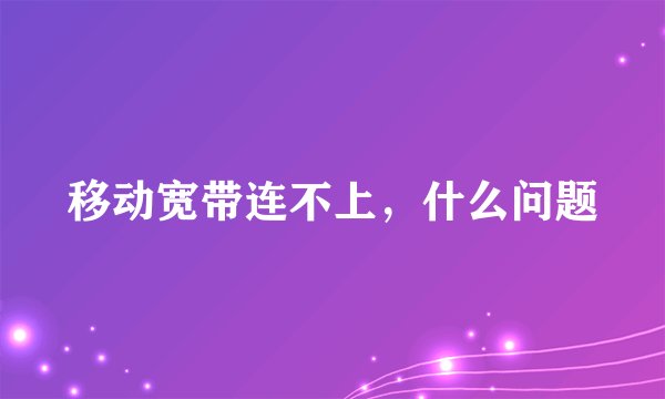 移动宽带连不上，什么问题