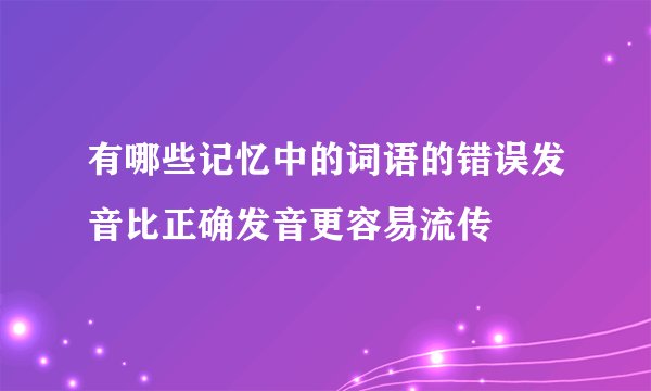 有哪些记忆中的词语的错误发音比正确发音更容易流传