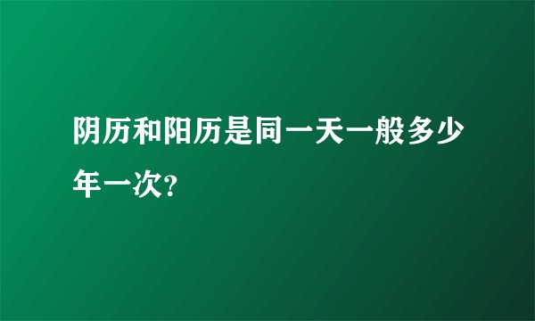 阴历和阳历是同一天一般多少年一次？