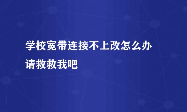 学校宽带连接不上改怎么办 请救救我吧