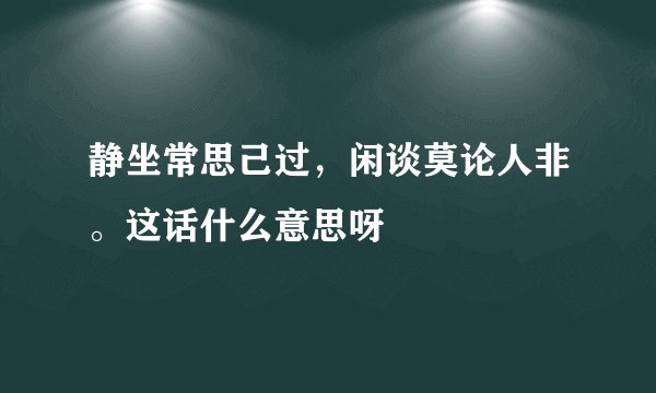 静坐常思己过，闲谈莫论人非。这话什么意思呀
