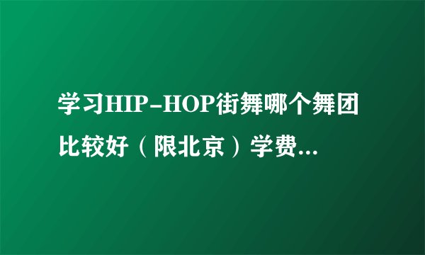 学习HIP-HOP街舞哪个舞团比较好（限北京）学费怎么算。最好能有详细信息。谢谢