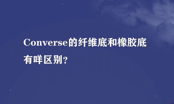 Converse的纤维底和橡胶底有咩区别？