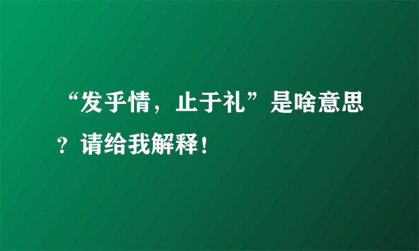 “发乎情，止于礼”是啥意思？请给我解释！