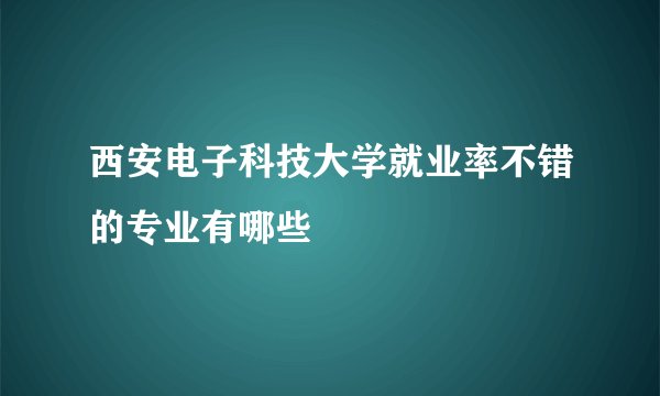 西安电子科技大学就业率不错的专业有哪些