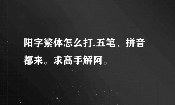 阳字繁体怎么打.五笔、拼音都来。求高手解阿。