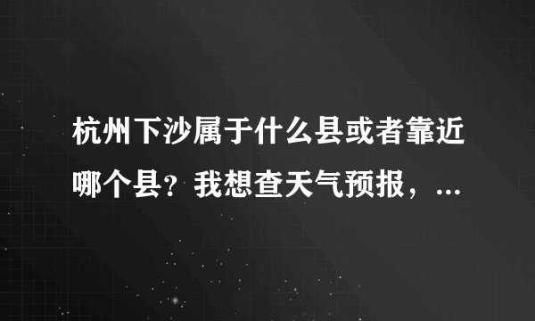 杭州下沙属于什么县或者靠近哪个县？我想查天气预报，里面只有县级的。