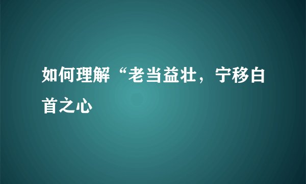 如何理解“老当益壮，宁移白首之心