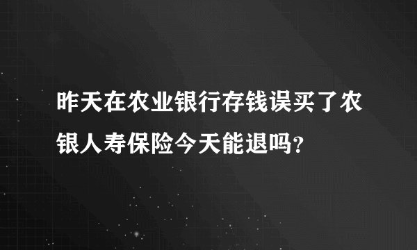 昨天在农业银行存钱误买了农银人寿保险今天能退吗？