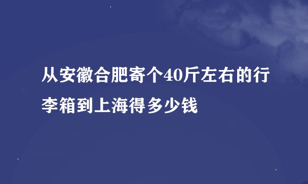 从安徽合肥寄个40斤左右的行李箱到上海得多少钱