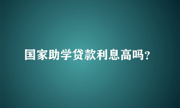 国家助学贷款利息高吗？