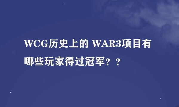 WCG历史上的 WAR3项目有哪些玩家得过冠军？？