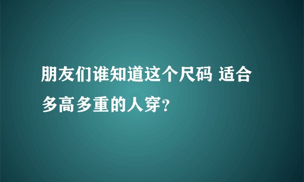 朋友们谁知道这个尺码 适合多高多重的人穿？