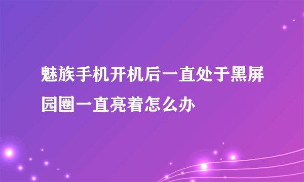 魅族手机开机后一直处于黑屏园圈一直亮着怎么办