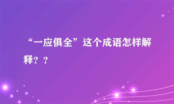 “一应俱全”这个成语怎样解释？？