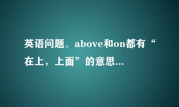 英语问题。above和on都有“在上,上面”的意思,当这二者在运用上有何区别呢