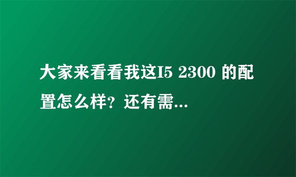大家来看看我这I5 2300 的配置怎么样？还有需要修改的地方没？