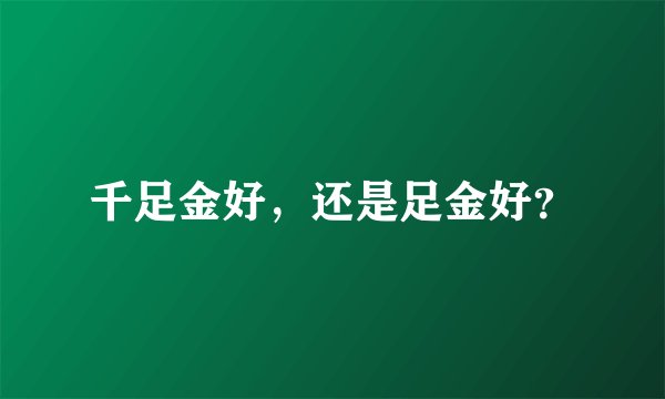 千足金好，还是足金好？