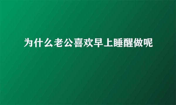 为什么老公喜欢早上睡醒做呢