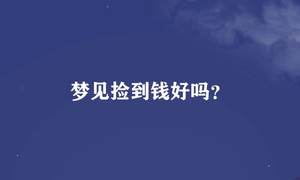 梦见捡到钱好吗？