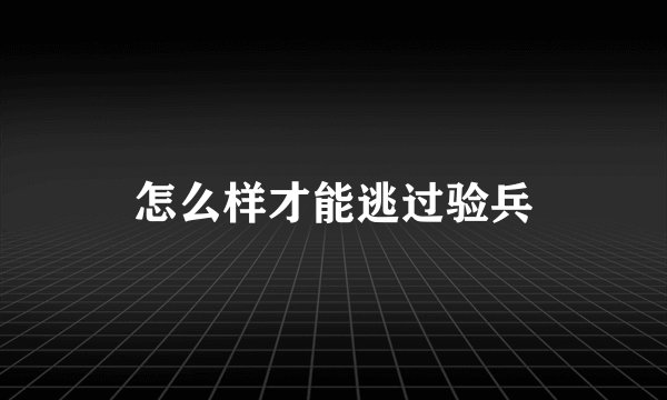 怎么样才能逃过验兵