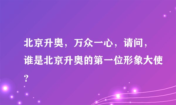 北京升奥，万众一心，请问，谁是北京升奥的第一位形象大使？