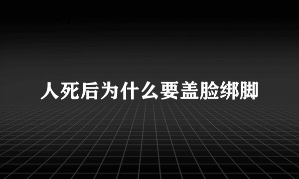 人死后为什么要盖脸绑脚