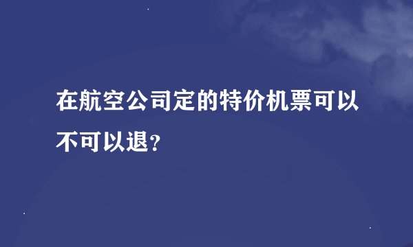 在航空公司定的特价机票可以不可以退？