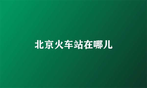 北京火车站在哪儿