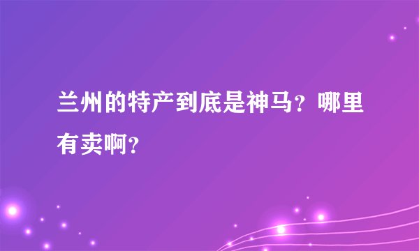 兰州的特产到底是神马？哪里有卖啊？