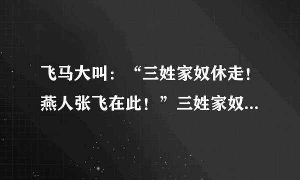 飞马大叫：“三姓家奴休走！燕人张飞在此！”三姓家奴好像是那个谁，不记得了，求指点！