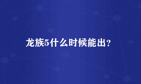 龙族5什么时候能出？