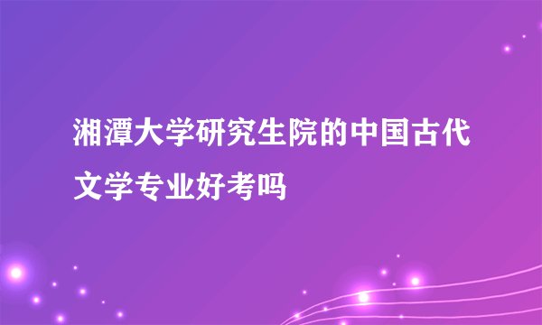 湘潭大学研究生院的中国古代文学专业好考吗