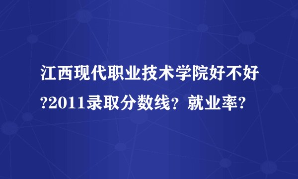 江西现代职业技术学院好不好?2011录取分数线？就业率?