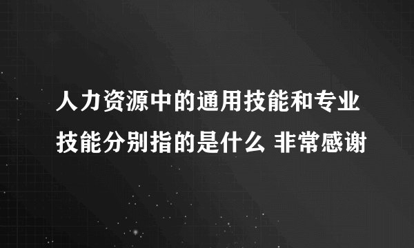 人力资源中的通用技能和专业技能分别指的是什么 非常感谢