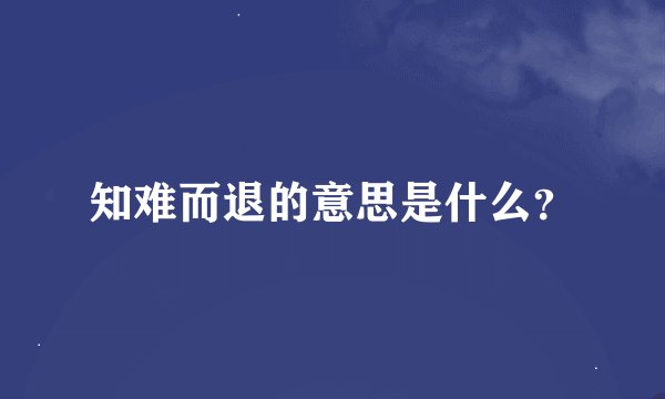 知难而退的意思是什么？