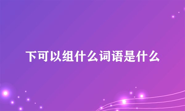 下可以组什么词语是什么