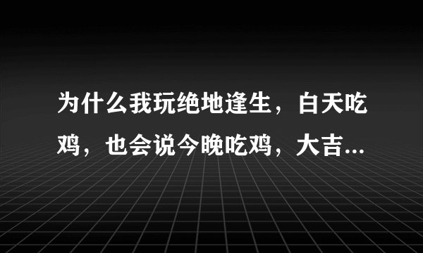 为什么我玩绝地逢生，白天吃鸡，也会说今晚吃鸡，大吉大利呢？