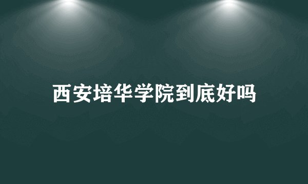 西安培华学院到底好吗