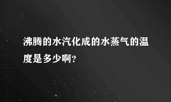 沸腾的水汽化成的水蒸气的温度是多少啊？