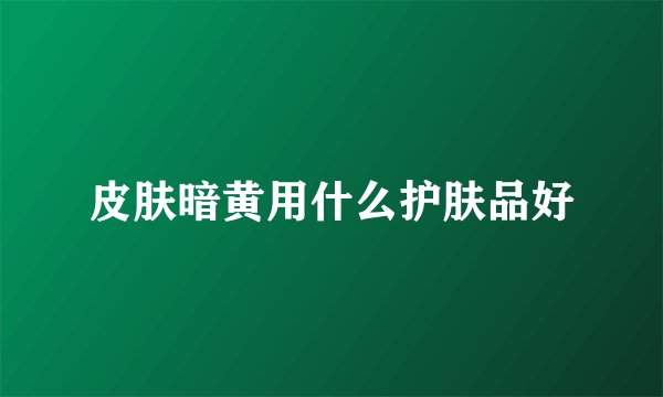 皮肤暗黄用什么护肤品好