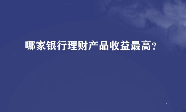 哪家银行理财产品收益最高？