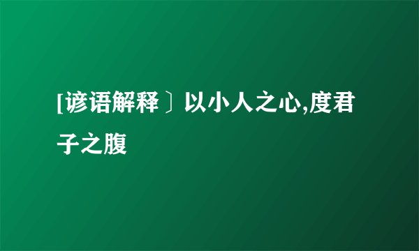 [谚语解释〕以小人之心,度君子之腹