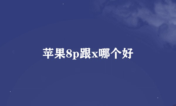 苹果8p跟x哪个好