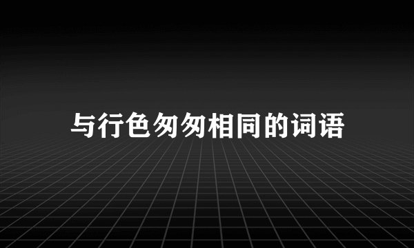 与行色匆匆相同的词语