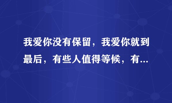 我爱你没有保留,我爱你就到最后,有些人值得等候,有些。。。?谁可以告诉我这首歌德歌名???
